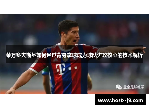 莱万多夫斯基如何通过背身拿球成为球队进攻核心的技术解析 莱万多夫斯基如何通过背身拿球成为球队进攻核心的技术解析