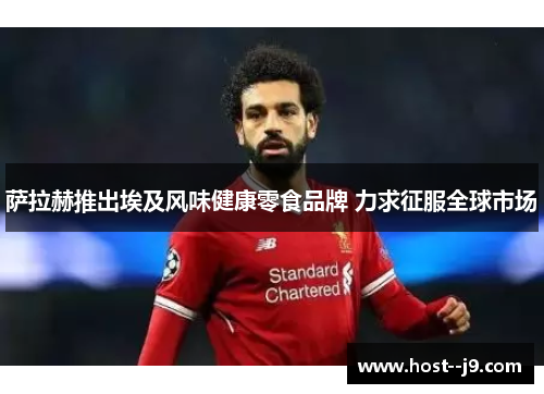 萨拉赫推出埃及风味健康零食品牌 力求征服全球市场 萨拉赫推出埃及风味健康零食品牌 力求征服全球市场