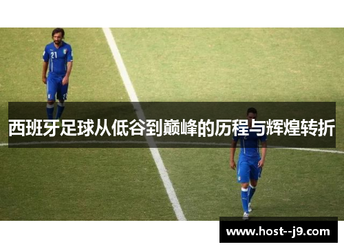 西班牙足球从低谷到巅峰的历程与辉煌转折 西班牙足球从低谷到巅峰的历程与辉煌转折