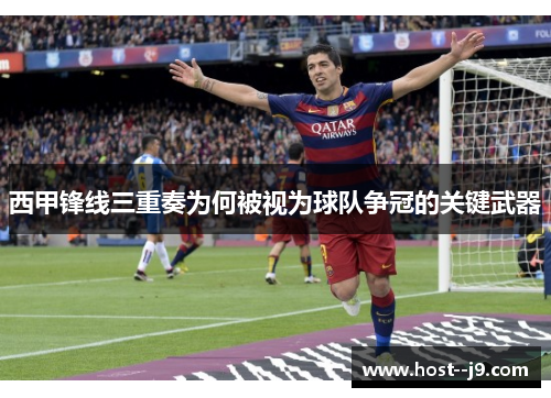 西甲锋线三重奏为何被视为球队争冠的关键武器 西甲锋线三重奏为何被视为球队争冠的关键武器