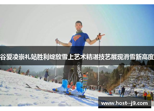 谷爱凌崇礼站胜利绽放雪上艺术精湛技艺展现滑雪新高度 谷爱凌崇礼站胜利绽放雪上艺术精湛技艺展现滑雪新高度
