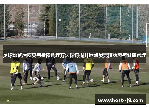足球比赛后恢复与身体调理方法探讨提升运动员竞技状态与健康管理