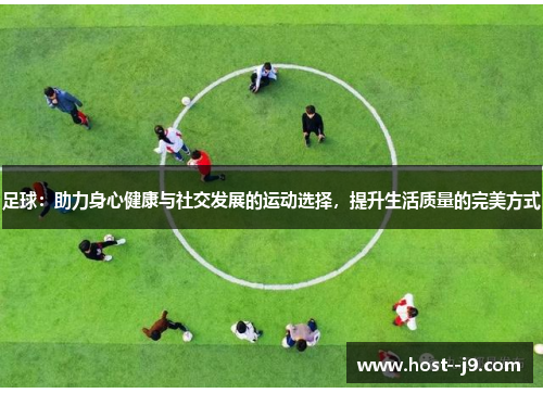 足球:助力身心健康与社交发展的运动选择,提升生活质量的完美方式 足球:助力身心健康与社交发展的运动选择,提升生活质量的完美方式