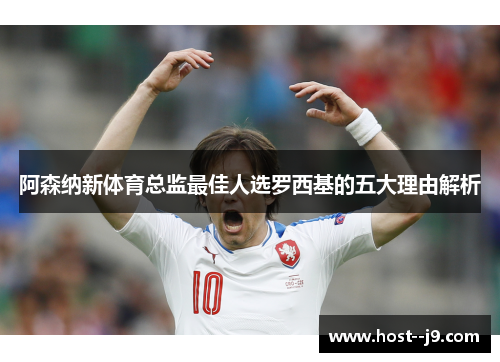 阿森纳新体育总监最佳人选罗西基的五大理由解析