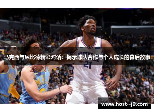 马克西与恩比德精彩对话：揭示球队合作与个人成长的幕后故事