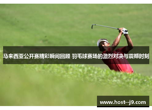 马来西亚公开赛精彩瞬间回顾 羽毛球赛场的激烈对决与震撼时刻