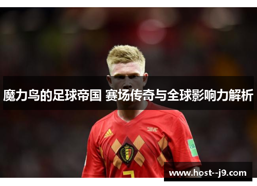 魔力鸟的足球帝国 赛场传奇与全球影响力解析