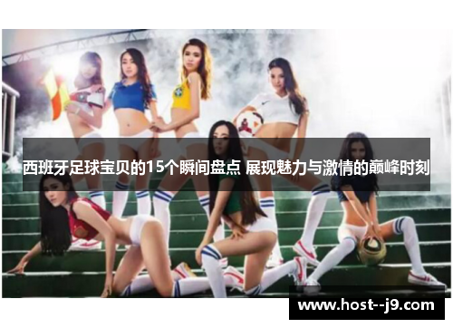 西班牙足球宝贝的15个瞬间盘点 展现魅力与激情的巅峰时刻