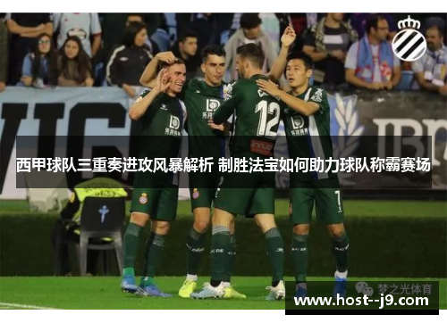 西甲球队三重奏进攻风暴解析 制胜法宝如何助力球队称霸赛场