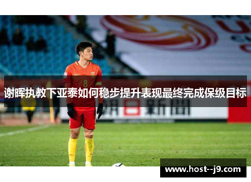 谢晖执教下亚泰如何稳步提升表现最终完成保级目标