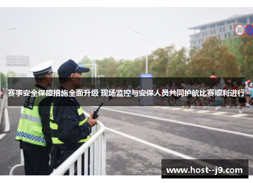 赛事安全保障措施全面升级 现场监控与安保人员共同护航比赛顺利进行
