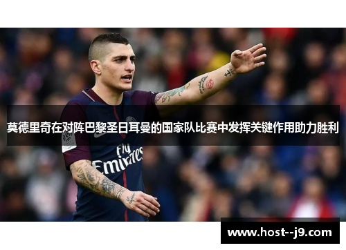 莫德里奇在对阵巴黎圣日耳曼的国家队比赛中发挥关键作用助力胜利