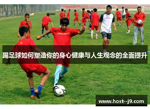 踢足球如何塑造你的身心健康与人生观念的全面提升