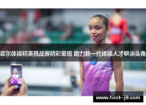 霍尔体操精英挑战赛精彩呈现 助力新一代体操人才崭露头角 霍尔体操精英挑战赛精彩呈现 助力新一代体操人才崭露头角
