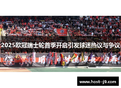 2025欧冠瑞士轮首季开启引发球迷热议与争议 2025欧冠瑞士轮首季开启引发球迷热议与争议