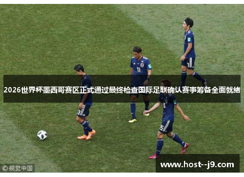 2026世界杯墨西哥赛区正式通过最终检查国际足联确认赛事筹备全面就绪