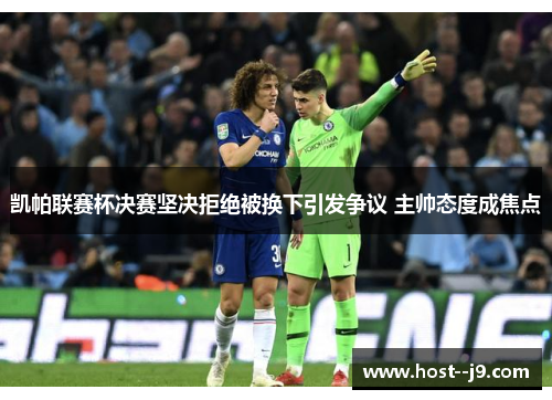 凯帕联赛杯决赛坚决拒绝被换下引发争议 主帅态度成焦点 凯帕联赛杯决赛坚决拒绝被换下引发争议 主帅态度成焦点