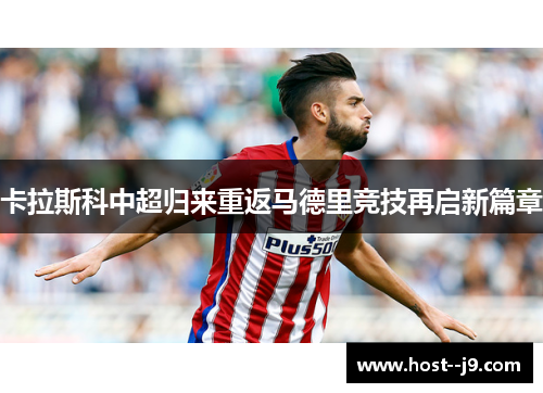 卡拉斯科中超归来重返马德里竞技再启新篇章
