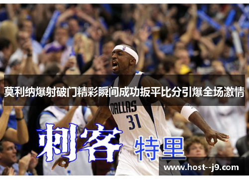 莫利纳爆射破门精彩瞬间成功扳平比分引爆全场激情