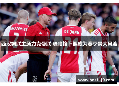 西汉姆联主场力克曼联 滕哈格下课成为赛季最大风波