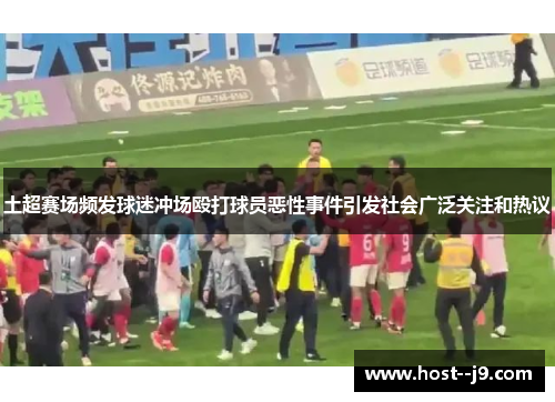 土超赛场频发球迷冲场殴打球员恶性事件引发社会广泛关注和热议