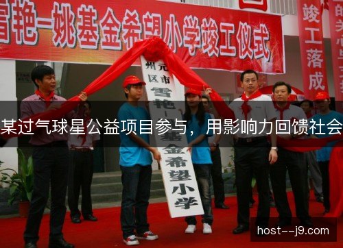 某过气球星公益项目参与，用影响力回馈社会