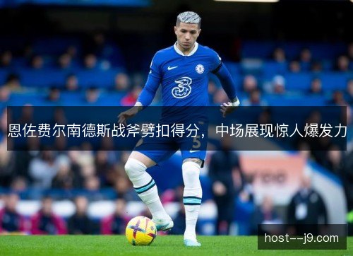 恩佐费尔南德斯战斧劈扣得分,中场展现惊人爆发力 恩佐费尔南德斯战斧劈扣得分,中场展现惊人爆发力